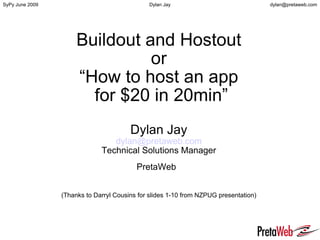 Buildout and Hostout or “How to host an app  for $20 in 20min” Dylan Jay [email_address] Technical Solutions Manager PretaWeb   (Thanks to Darryl Cousins for slides 1-10 from NZPUG presentation) 