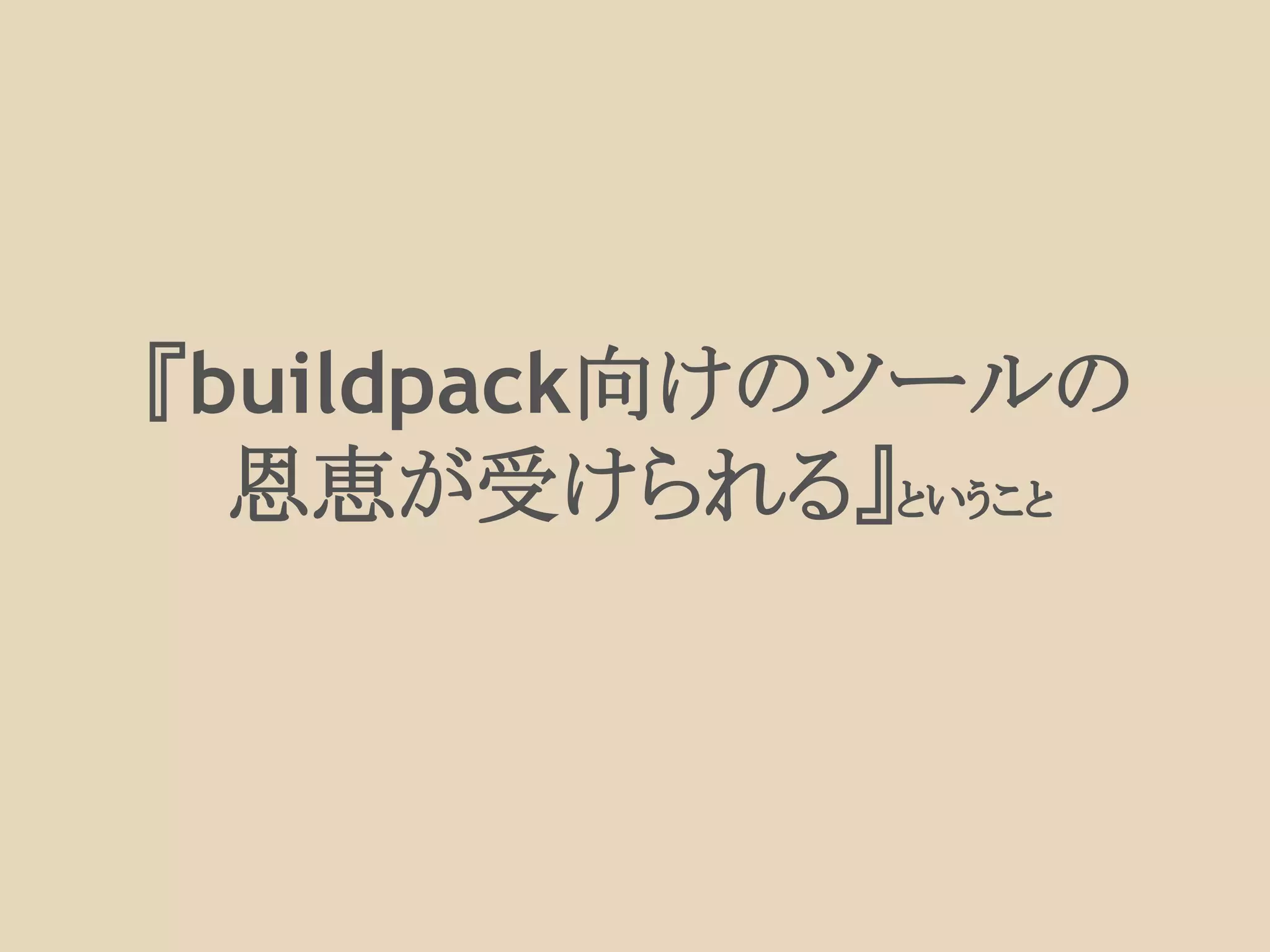 『buildpack向けのツールの
恩恵が受けられる』ということ
 