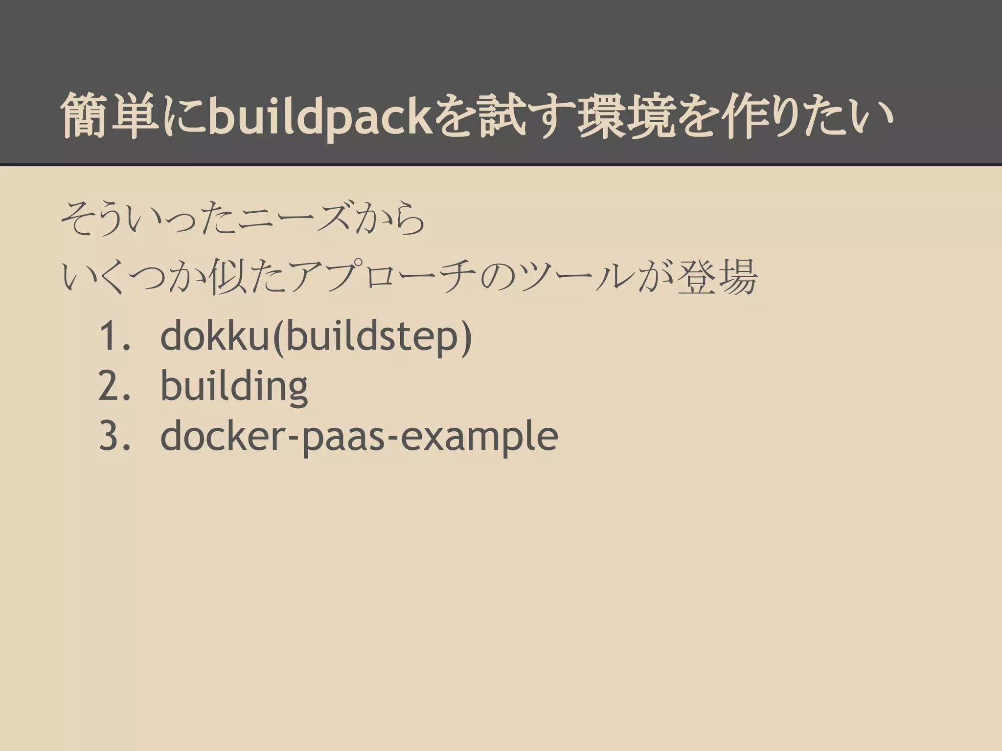 簡単にbuildpackを試す環境を作りたい
そういったニーズから
いくつか似たアプローチのツールが登場
1. dokku(buildstep)
2. building
3. docker-paas-example
 