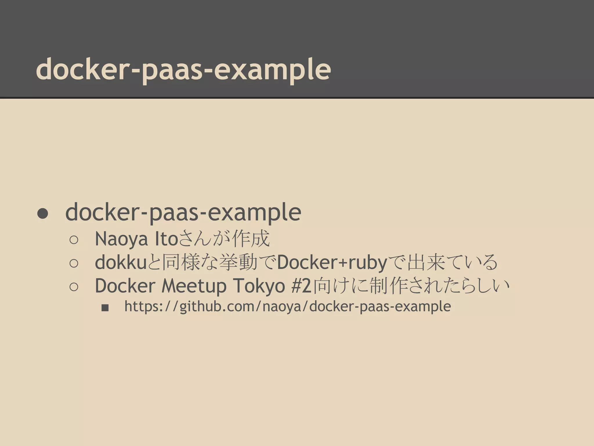 docker-paas-example
● docker-paas-example
○ Naoya Itoさんが作成
○ dokkuと同様な挙動でDocker+rubyで出来ている
○ Docker Meetup Tokyo #2向けに制作されたらしい
■ https://github.com/naoya/docker-paas-example
 
