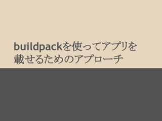 buildpackを使ってアプリを
載せるためのアプローチ
 