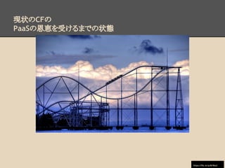 現状のCFの
PaaSの恩恵を受けるまでの状態
httpshttps://www.flickr.
com/photos/the_3rd_place/4853328
408/in/photostream/://www.flickr.
com/photos/the_3rd_place/4853328
408/in/photostream/
https://flic.kr/p/8r9kdJ
 