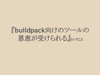 『buildpack向けのツールの
恩恵が受けられる』ということ
 