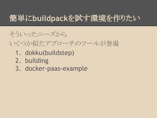 簡単にbuildpackを試す環境を作りたい
そういったニーズから
いくつか似たアプローチのツールが登場
1. dokku(buildstep)
2. building
3. docker-paas-example
 