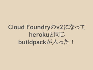 Cloud Foundryのv2になって
herokuと同じ
buildpackが入った！
 