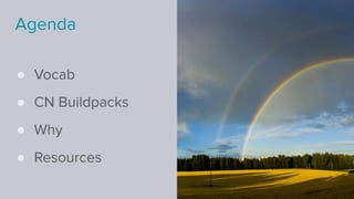 Agenda
● Vocab
● CN Buildpacks
● Why
● Resources
 