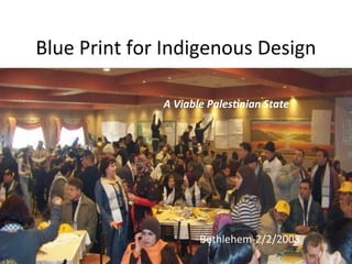Blue	
  Print	
  for	
  Indigenous	
  Design	
  
A	
  Viable	
  Pales'nian	
  State	
  
Bethlehem-­‐2/2/2008	
  
 