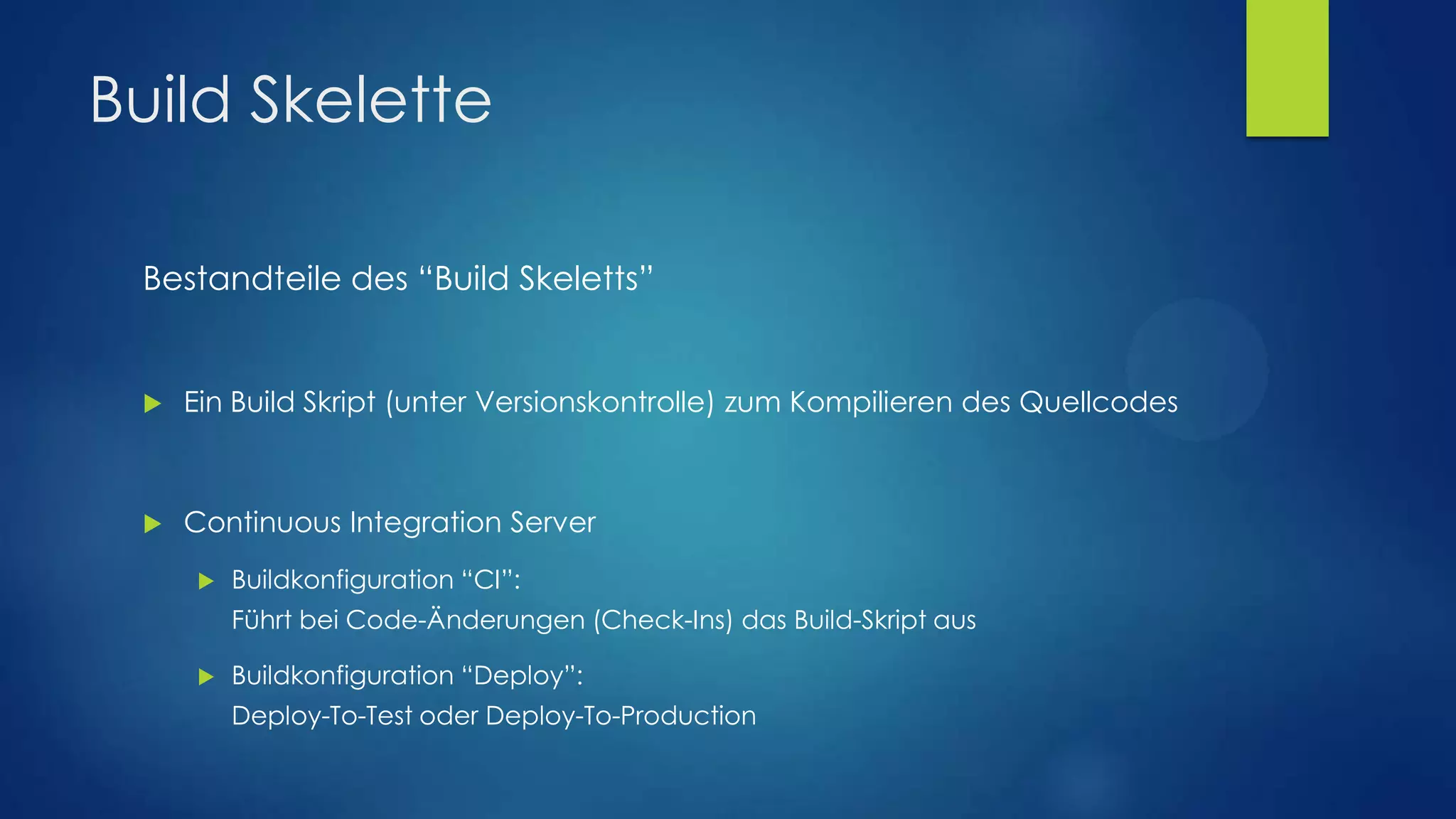 Build Skelette
Bestandteile des “Build Skeletts”



Ein Build Skript (unter Versionskontrolle) zum Kompilieren des Quellcodes



Continuous Integration Server


Buildkonfiguration “CI”:
Führt bei Code-Änderungen (Check-Ins) das Build-Skript aus



Buildkonfiguration “Deploy”:
Deploy-To-Test oder Deploy-To-Production

 
