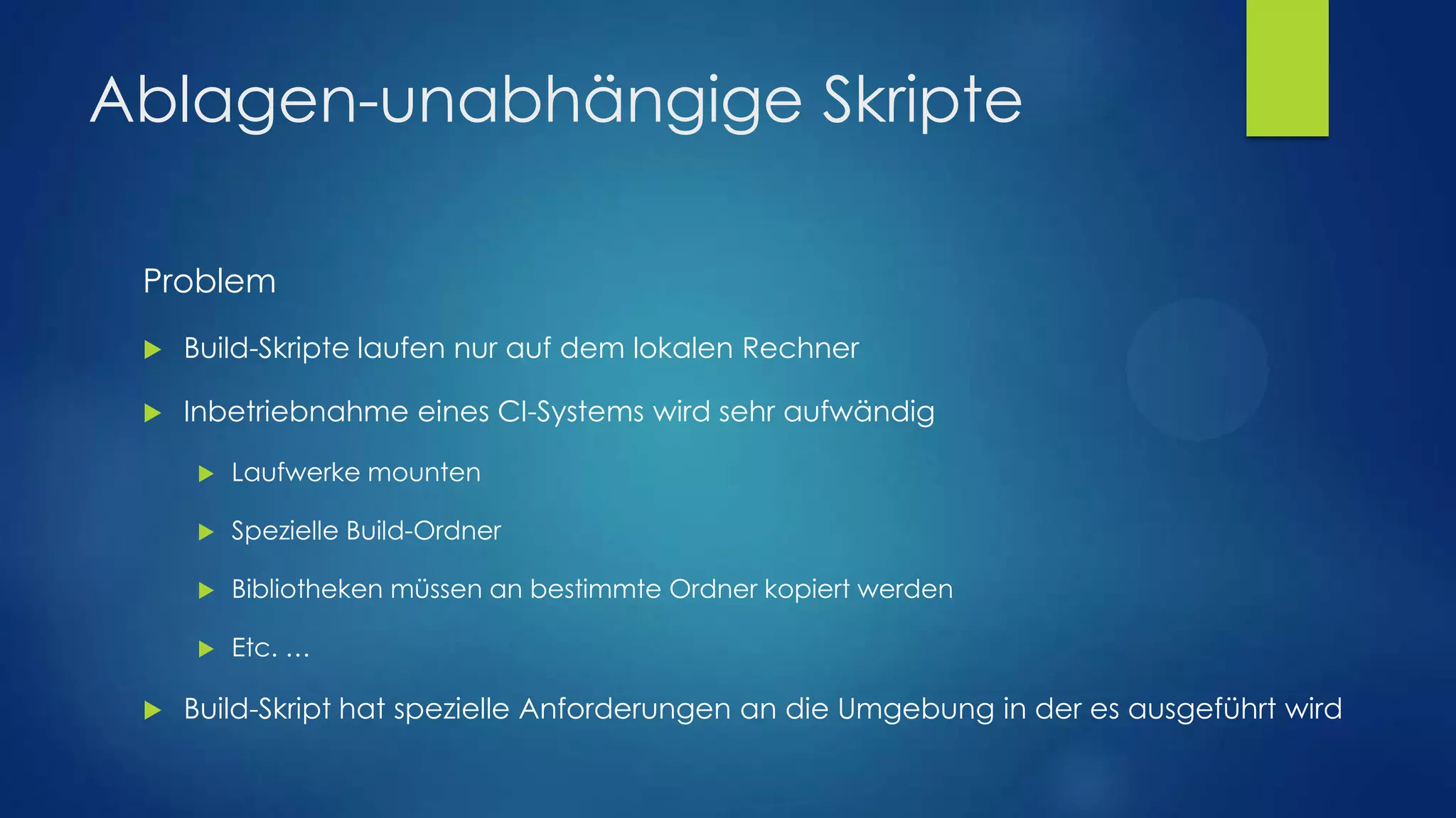 Ablagen-unabhängige Skripte
Problem


Build-Skripte laufen nur auf dem lokalen Rechner



Inbetriebnahme eines CI-Systems wird sehr aufwändig



Spezielle Build-Ordner



Bibliotheken müssen an bestimmte Ordner kopiert werden





Laufwerke mounten

Etc. …

Build-Skript hat spezielle Anforderungen an die Umgebung in der es ausgeführt wird

 