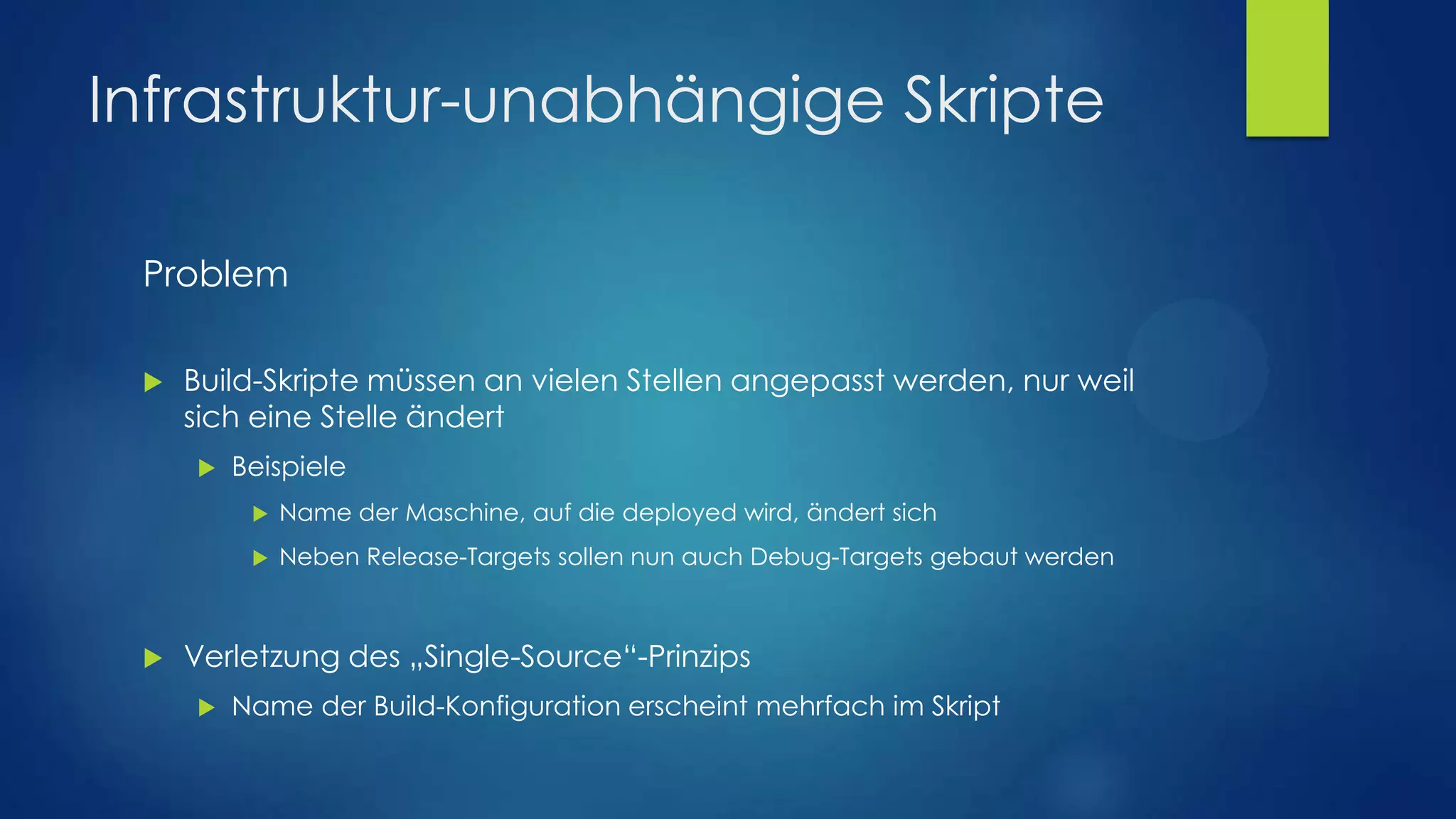Infrastruktur-unabhängige Skripte
Problem


Build-Skripte müssen an vielen Stellen angepasst werden, nur weil
sich eine Stelle ändert


Beispiele





Name der Maschine, auf die deployed wird, ändert sich
Neben Release-Targets sollen nun auch Debug-Targets gebaut werden

Verletzung des „Single-Source“-Prinzips


Name der Build-Konfiguration erscheint mehrfach im Skript

 