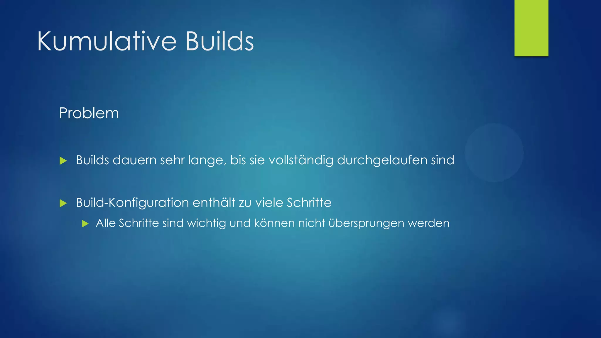 Kumulative Builds
Problem


Builds dauern sehr lange, bis sie vollständig durchgelaufen sind



Build-Konfiguration enthält zu viele Schritte


Alle Schritte sind wichtig und können nicht übersprungen werden

 