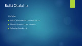 Build Skelette
Vorteile


Build-Prozess existiert von Anfang an



Einfach Anpassungen möglich



Schnelles Feedback

 