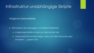Infrastruktur-unabhängige Skripte
Mögliche Seiteneffekte



Erschweren des Debuggens von Skript-Problemen


Umgebungsvariablen müssen gut dokumentiert sein



Lokaler Build könnte fehlschlagen, wenn nicht alle Voraussetzungen

(Variablen, …) gesetzt sind

 