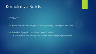 Kumulative Builds
Problem


Builds dauern sehr lange, bis sie vollständig durchgelaufen sind



Build-Konfiguration enthält zu viele Schritte


Alle Schritte sind wichtig und können nicht übersprungen werden

 