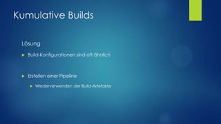 Kumulative Builds
Lösung


Build-Konfigurationen sind oft ähnlich



Erstellen einer Pipeline


Wiederverwenden der Build-Artefakte

 