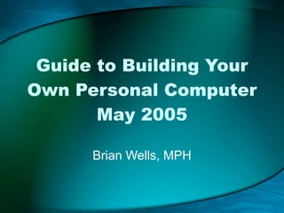 Guide to Building Your Own Personal Computer May 2005 Brian Wells, MPH 