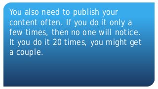 You also need to publish your
content often. If you do it only a
few times, then no one will notice.
It you do it 20 times, you might get
a couple.
 