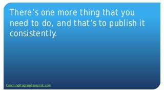 There’s one more thing that you
need to do, and that’s to publish it
consistently.
CoachingProgramBlueprint.com
 