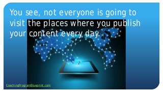 You see, not everyone is going to
visit the places where you publish
your content every day.
CoachingProgramBlueprint.com
 