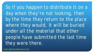 So if you happen to distribute it on a
day when they’re not looking, then
by the time they return to the place
where they would, it will be buried
under all the material that other
people have submitted the last time
they were there.
CoachingProgramBlueprint.com
 