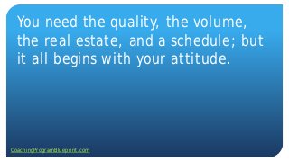 You need the quality, the volume,
the real estate, and a schedule; but
it all begins with your attitude.
CoachingProgramBlueprint.com
 