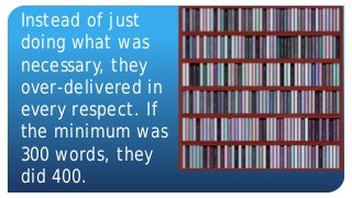 Instead of just
doing what was
necessary, they
over-delivered in
every respect. If
the minimum was
300 words, they
did 400.
 