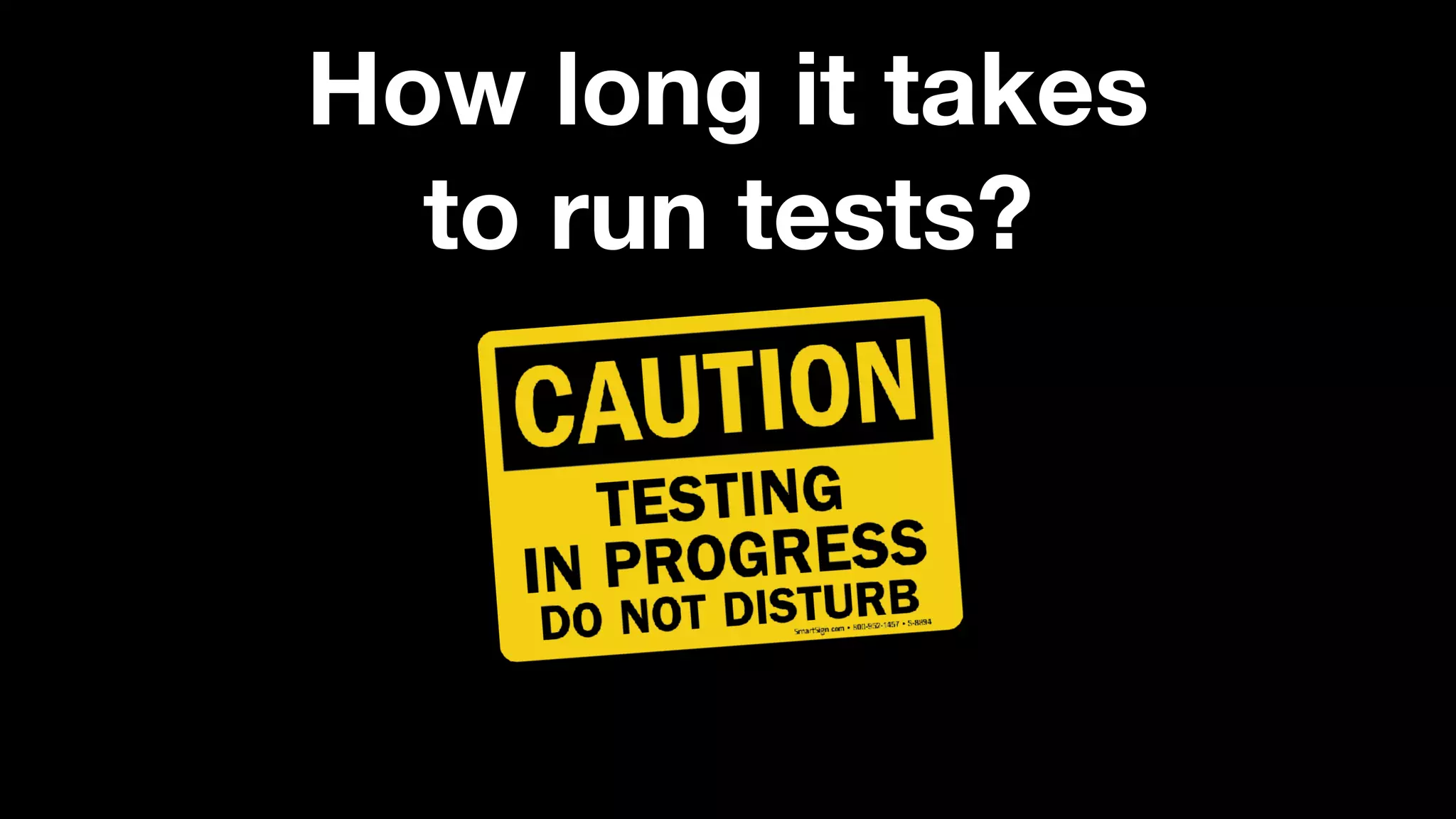 How long it takes
to run tests?
 
