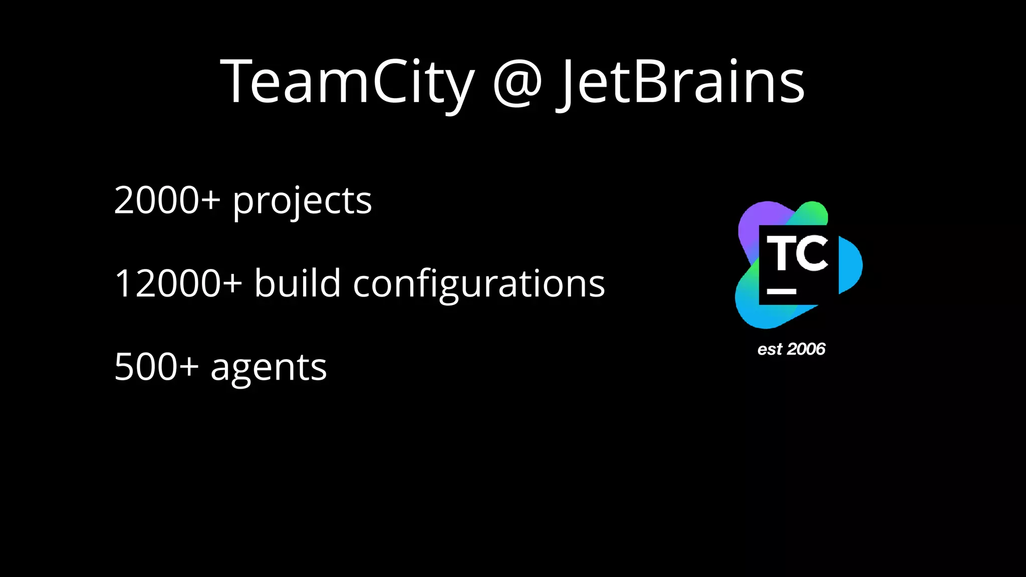 TeamCity @ JetBrains
2000+ projects
12000+ build conﬁgurations
500+ agents
est 2006
 
