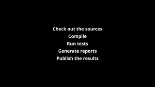 Check out the sources
Compile
Run tests
Generate reports
Publish the results
 