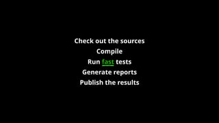 Check out the sources
Compile
Run fast tests
Generate reports
Publish the results
 