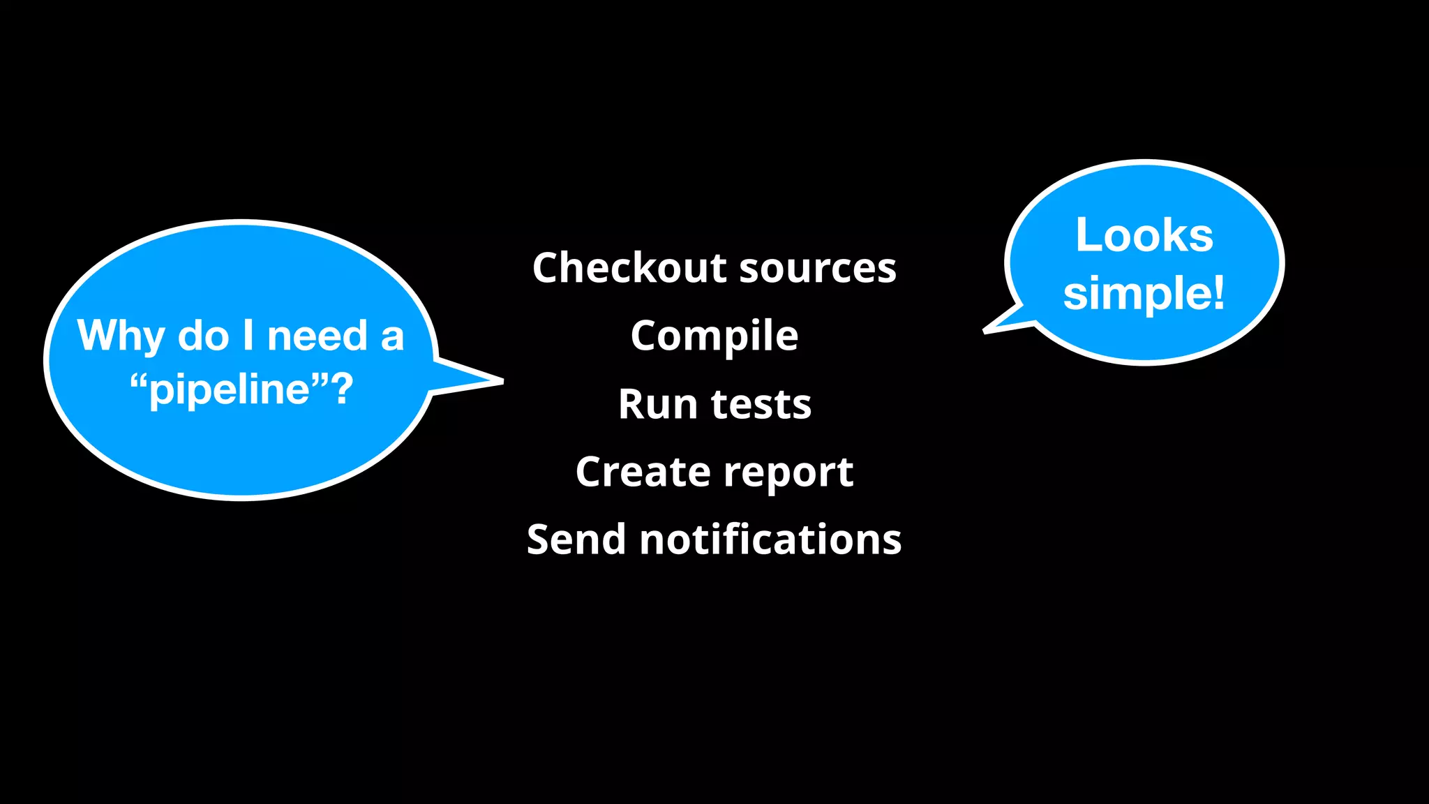 Checkout sources
Compile
Run tests
Create report
Send notiﬁcations
Looks
simple!
Why do I need a
“pipeline”?
 