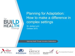 Improving Health Through Innovative Collaborations
Planning for Adaptation:
How to make a difference in
complex settings
Dr. Jewlya Lynn
October 2015
 