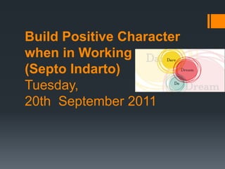 Build Positive Character when in Working (Septo Indarto) Tuesday, 20th September 2011  