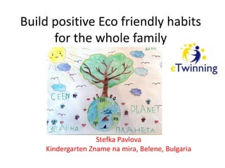 Build positive Eco friendly habits
for the whole family
Stefka Pavlova
Kindergarten Zname na mira, Belene, Bulgaria
 