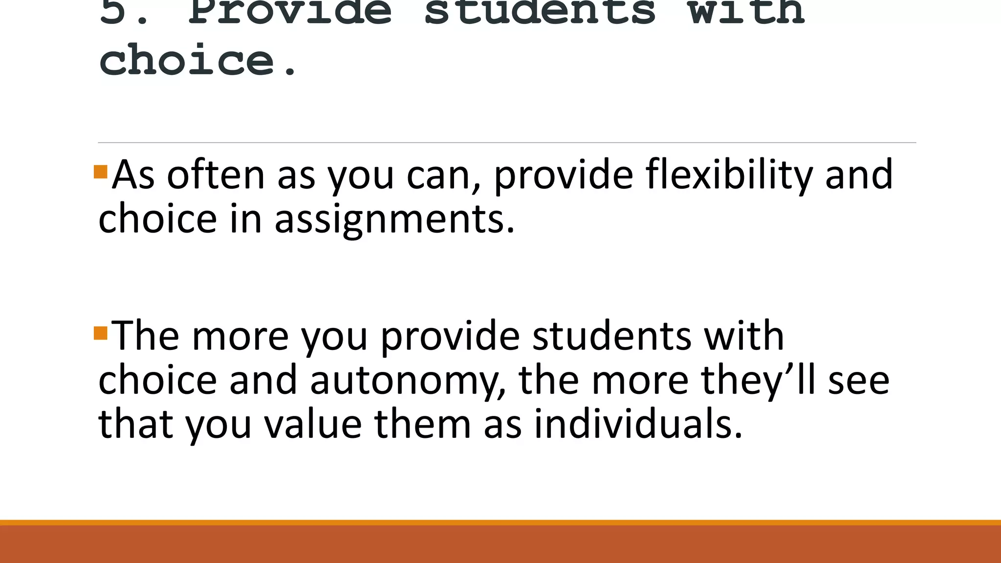 5. Provide students with
choice.
As often as you can, provide flexibility and
choice in assignments.
The more you provide students with
choice and autonomy, the more they’ll see
that you value them as individuals.
 
