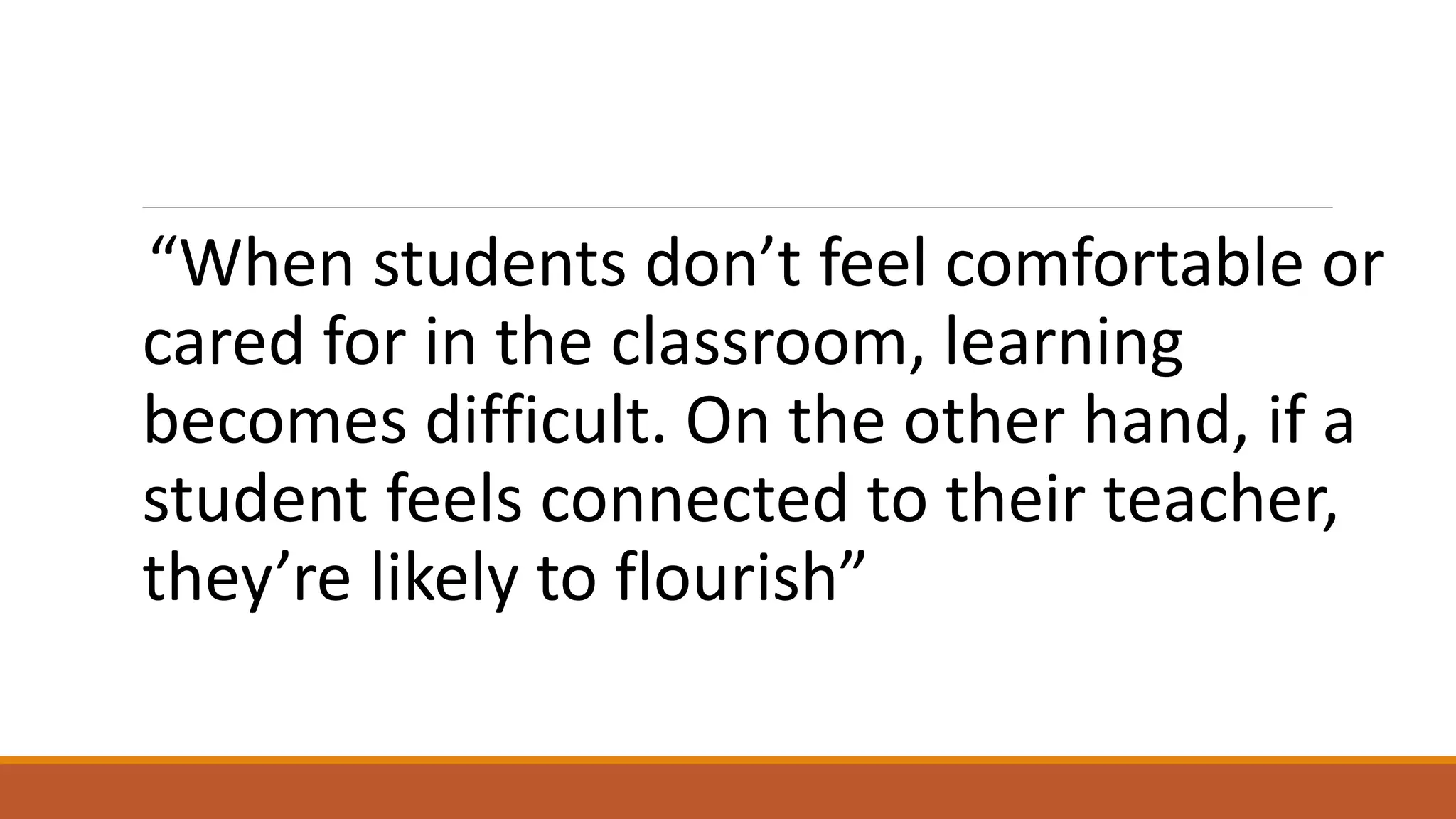 “When students don’t feel comfortable or
cared for in the classroom, learning
becomes difficult. On the other hand, if a
student feels connected to their teacher,
they’re likely to flourish”
 