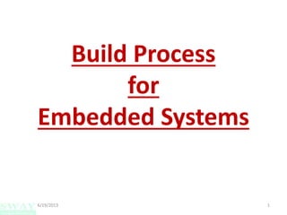 Build Process 
for 
Embedded Systems 
6/19/2013 1 
 