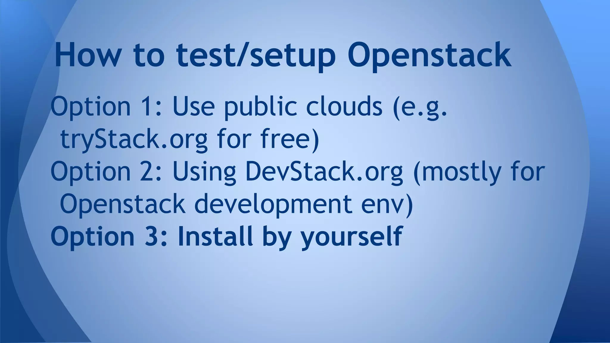 Option 1: Use public clouds (e.g.
tryStack.org for free)
Option 2: Using DevStack.org (mostly for
Openstack development env)
Option 3: Install by yourself
How to test/setup Openstack
 