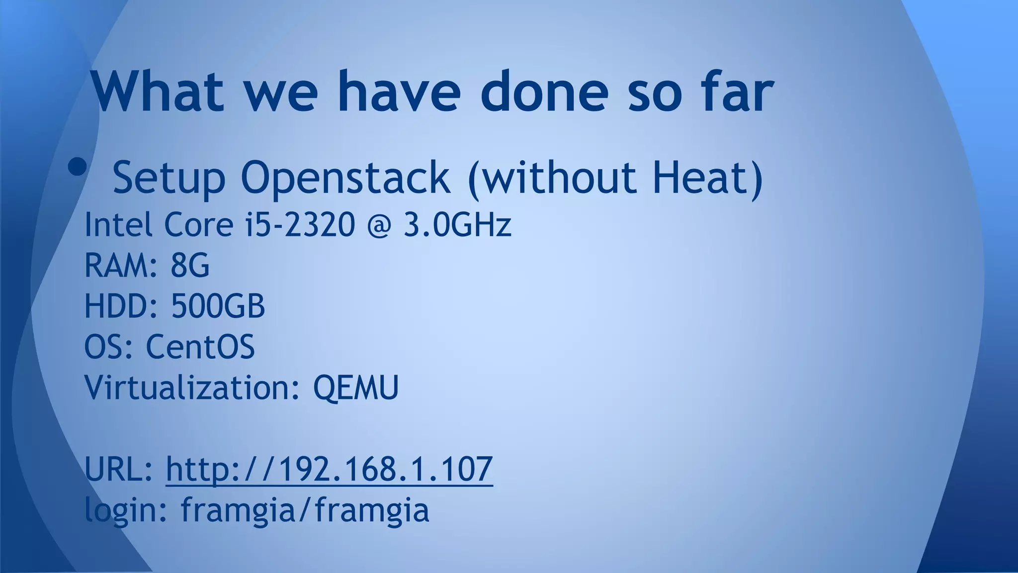 • Setup Openstack (without Heat)
Intel Core i5-2320 @ 3.0GHz
RAM: 8G
HDD: 500GB
OS: CentOS
Virtualization: QEMU
URL: http://192.168.1.107
login: framgia/framgia
What we have done so far
 