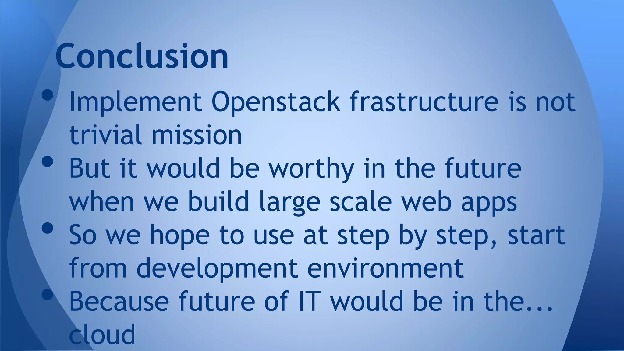 • Implement Openstack frastructure is not
trivial mission
• But it would be worthy in the future
when we build large scale web apps
• So we hope to use at step by step, start
from development environment
• Because future of IT would be in the...
cloud
Conclusion
 