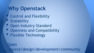 • Control and Flexibility
• Scalability
• Open Industry Standard
• Openness and Compatibility
• Flexible Technology
Open
source/design/development/community
Why Openstack
 