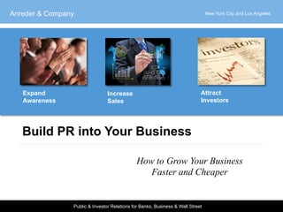 Anreder & Company

Expand
Awareness

New York City and Los Angeles

Attract
Investors

Increase
Sales

Build PR into Your Business
How to Grow Your Business
Faster and Cheaper

Public & Investor Relations for Banks, Business & Wall Street

 