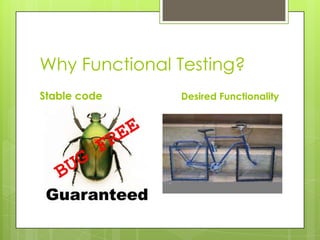 Why Functional Testing?
Stable code    Desired Functionality
 
