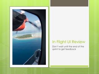 In Flight UI Review
Don’t wait until the end of the
sprint to get feedback
 