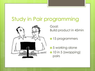 Study in Pair programming
              Goal:
              Build product in 45min

               15   programmers

              5 working alone
               10 in 5 (swapping)
                pairs
 