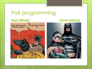 Pair programming
Bad attitude       Good attitude
 