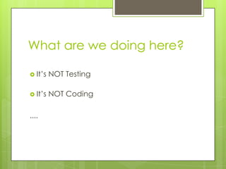 What are we doing here?

 It’s   NOT Testing

 It’s   NOT Coding

....
 