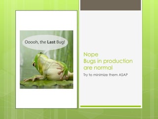 Nope
Bugs in production
are normal
Try to minimize them ASAP
 