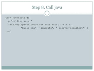 Step 8. Call java task :generate do   p 'calling ant..'Java.org.apache.tools.ant.Main.main( ['-file',            'build.xml', 'generate', '-Dserver=localhost'] )  end