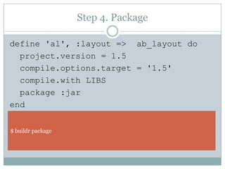 Step 4. Packagedefine 'al', :layout =>  ab_layout doproject.version = 1.5compile.options.target = '1.5'compile.with LIBS  package :jarend$ buildr package